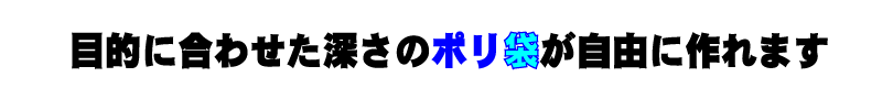 目的に合わせた深さのポリ袋が自由に作れます